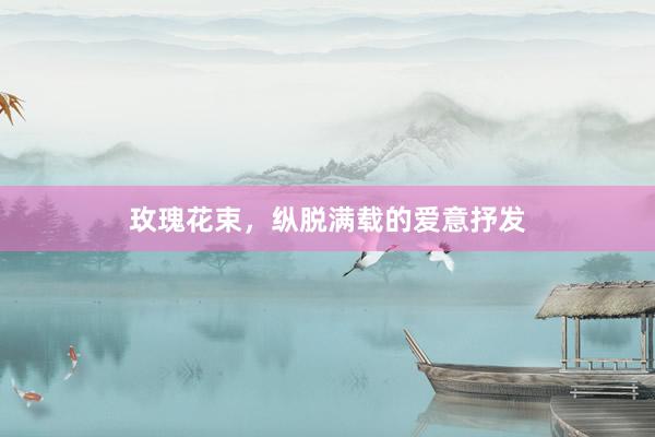 玫瑰花束，纵脱满载的爱意抒发