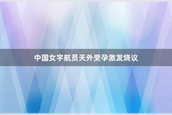 中国女宇航员天外受孕激发烧议
