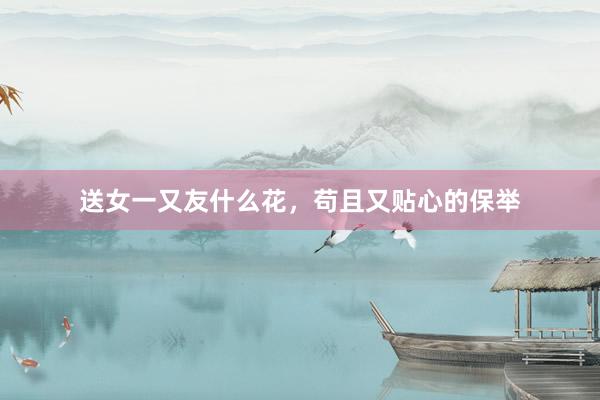 送女一又友什么花，苟且又贴心的保举