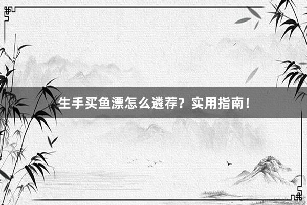 生手买鱼漂怎么遴荐？实用指南！
