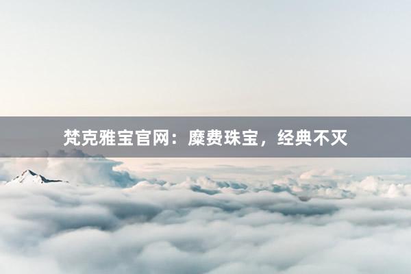 梵克雅宝官网：糜费珠宝，经典不灭